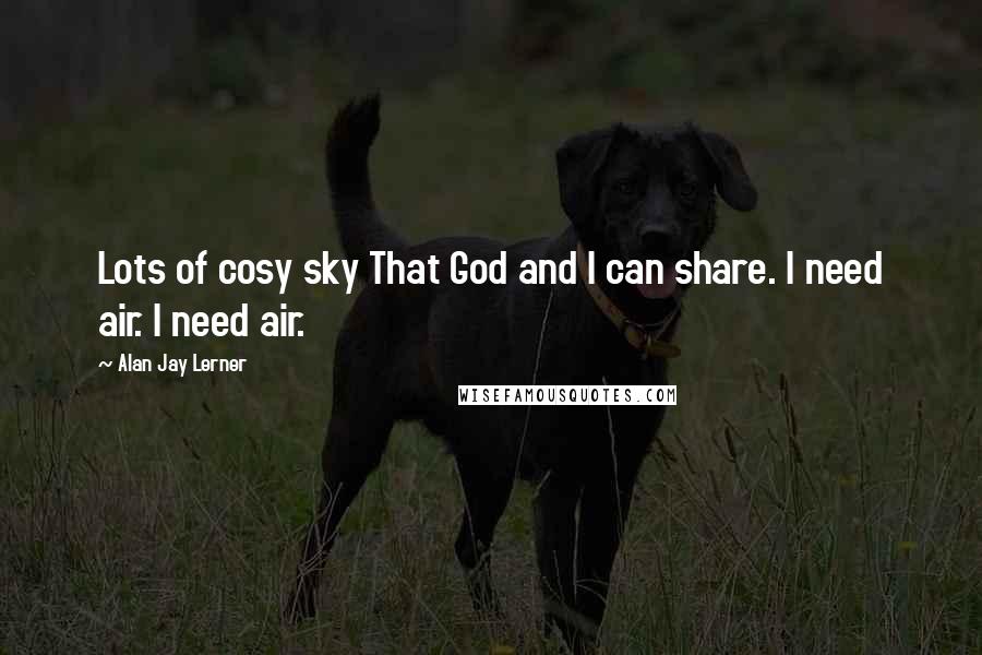 Alan Jay Lerner Quotes: Lots of cosy sky That God and I can share. I need air. I need air.