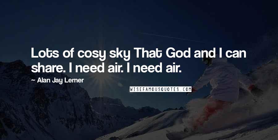 Alan Jay Lerner Quotes: Lots of cosy sky That God and I can share. I need air. I need air.