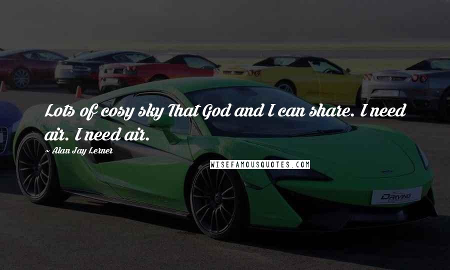 Alan Jay Lerner Quotes: Lots of cosy sky That God and I can share. I need air. I need air.