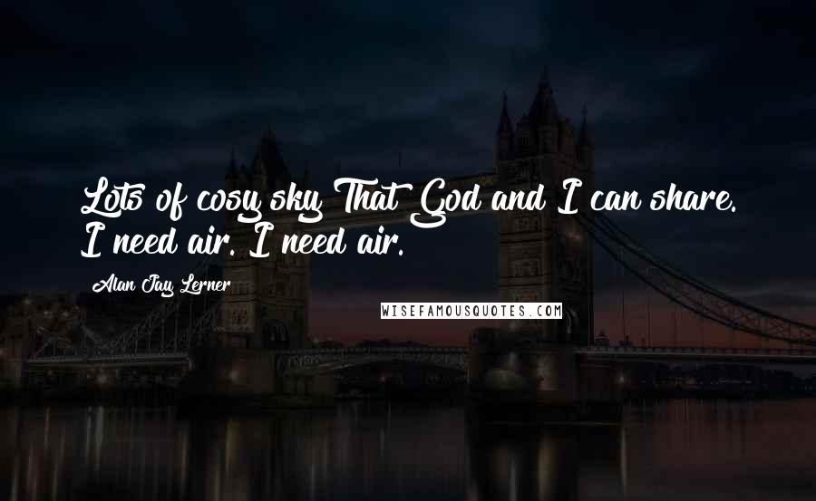 Alan Jay Lerner Quotes: Lots of cosy sky That God and I can share. I need air. I need air.