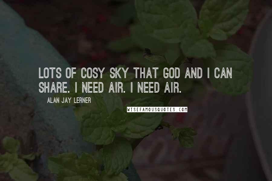 Alan Jay Lerner Quotes: Lots of cosy sky That God and I can share. I need air. I need air.