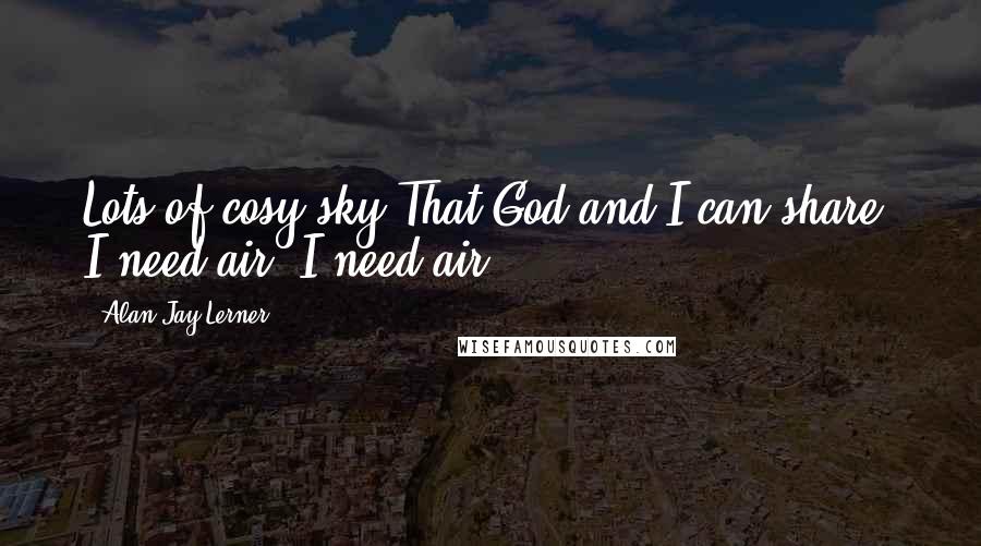 Alan Jay Lerner Quotes: Lots of cosy sky That God and I can share. I need air. I need air.