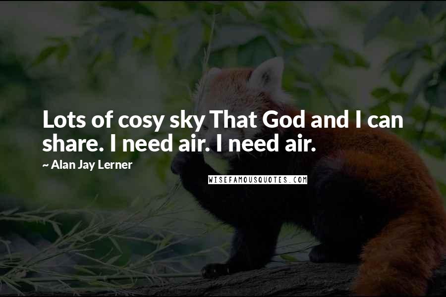 Alan Jay Lerner Quotes: Lots of cosy sky That God and I can share. I need air. I need air.