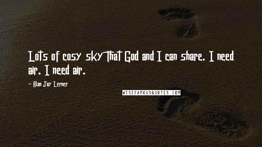 Alan Jay Lerner Quotes: Lots of cosy sky That God and I can share. I need air. I need air.