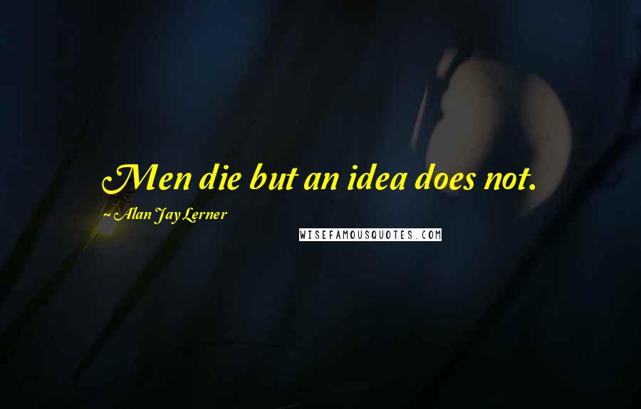 Alan Jay Lerner Quotes: Men die but an idea does not.