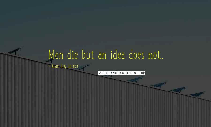 Alan Jay Lerner Quotes: Men die but an idea does not.