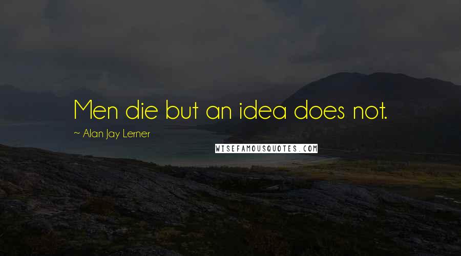 Alan Jay Lerner Quotes: Men die but an idea does not.