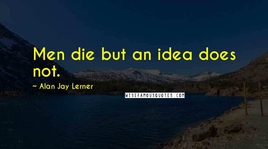 Alan Jay Lerner Quotes: Men die but an idea does not.