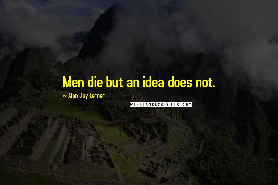 Alan Jay Lerner Quotes: Men die but an idea does not.