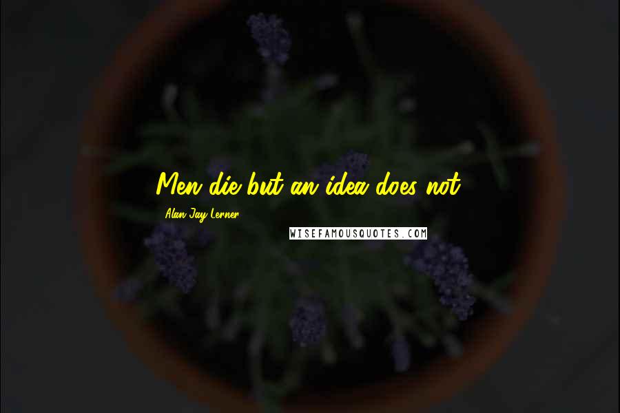 Alan Jay Lerner Quotes: Men die but an idea does not.