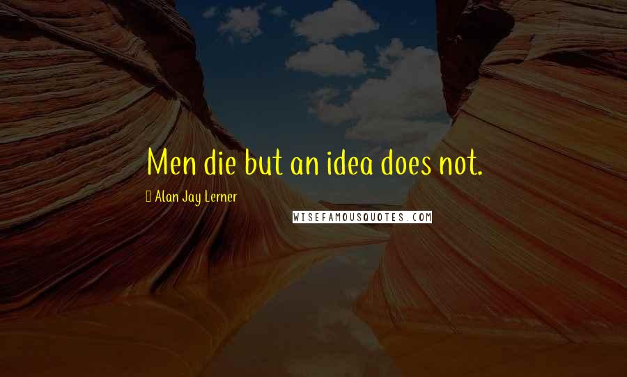 Alan Jay Lerner Quotes: Men die but an idea does not.