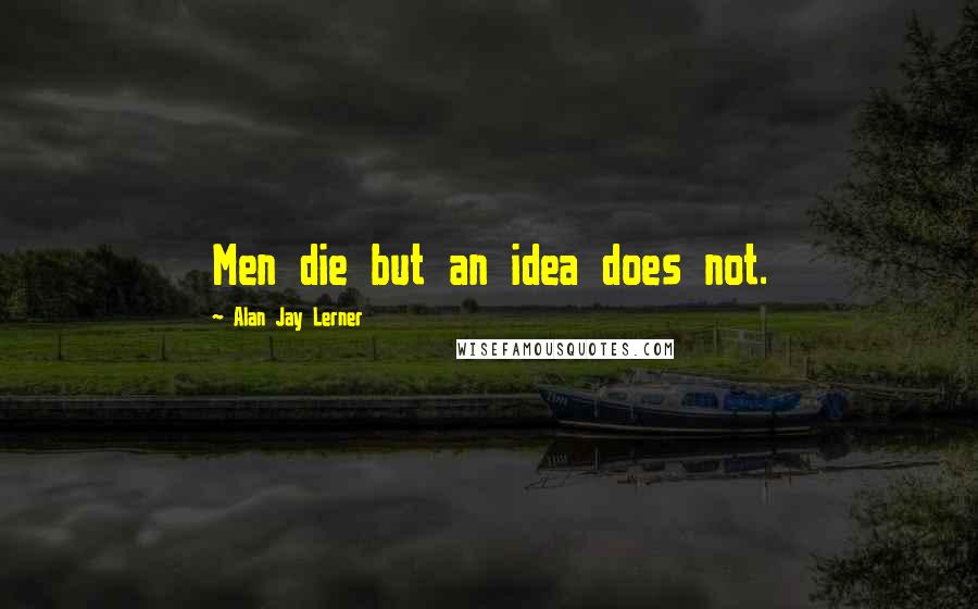 Alan Jay Lerner Quotes: Men die but an idea does not.