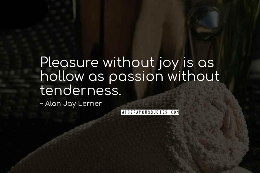 Alan Jay Lerner Quotes: Pleasure without joy is as hollow as passion without tenderness.