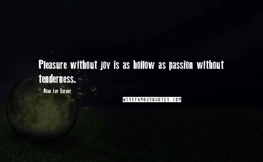 Alan Jay Lerner Quotes: Pleasure without joy is as hollow as passion without tenderness.