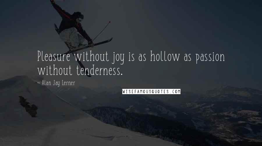 Alan Jay Lerner Quotes: Pleasure without joy is as hollow as passion without tenderness.