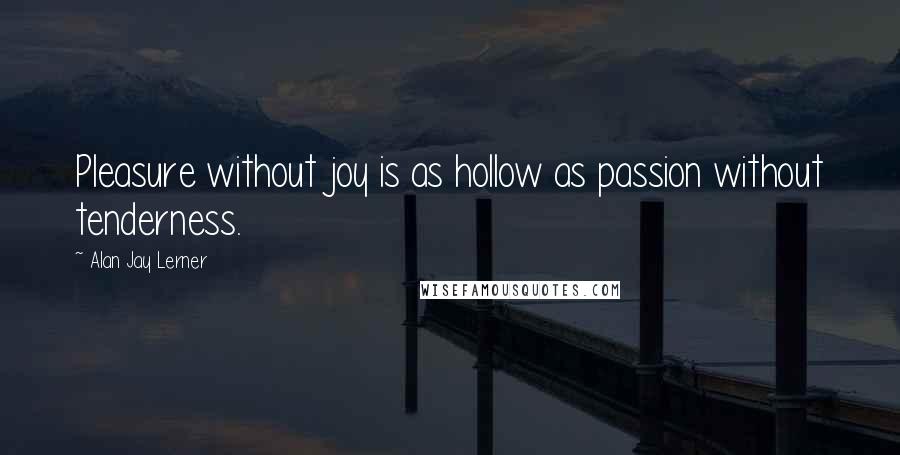 Alan Jay Lerner Quotes: Pleasure without joy is as hollow as passion without tenderness.