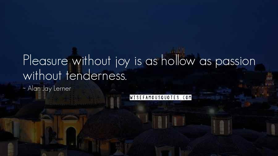 Alan Jay Lerner Quotes: Pleasure without joy is as hollow as passion without tenderness.