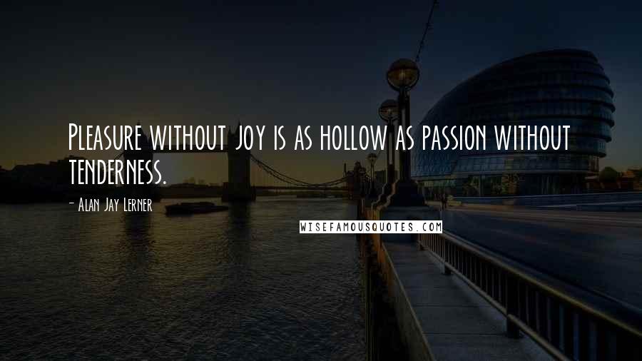 Alan Jay Lerner Quotes: Pleasure without joy is as hollow as passion without tenderness.