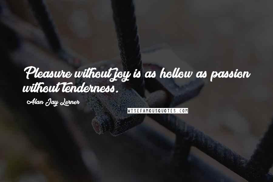 Alan Jay Lerner Quotes: Pleasure without joy is as hollow as passion without tenderness.