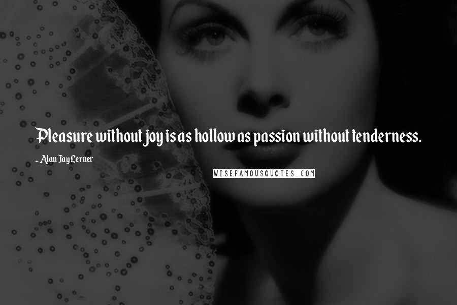 Alan Jay Lerner Quotes: Pleasure without joy is as hollow as passion without tenderness.