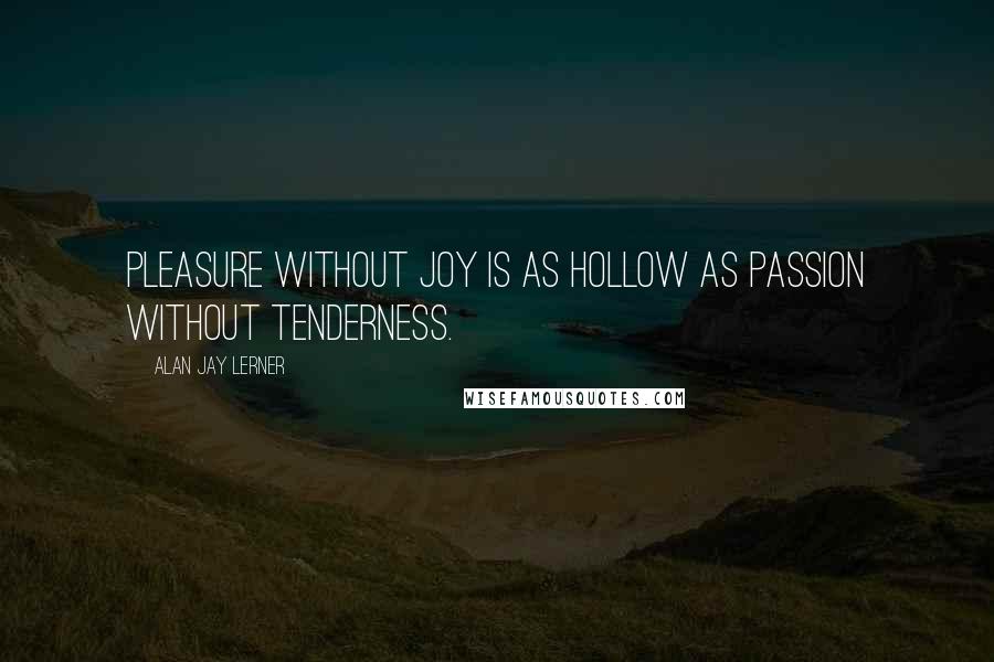 Alan Jay Lerner Quotes: Pleasure without joy is as hollow as passion without tenderness.