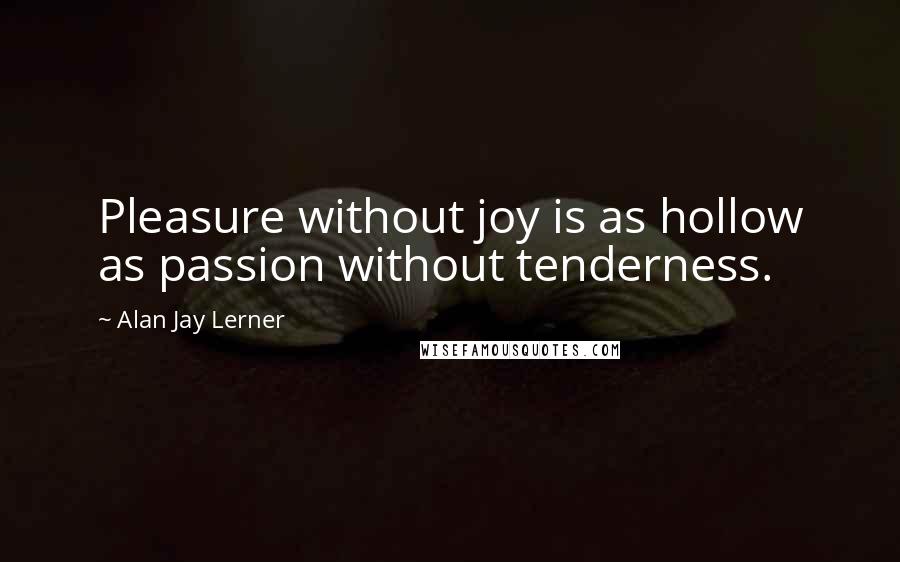 Alan Jay Lerner Quotes: Pleasure without joy is as hollow as passion without tenderness.