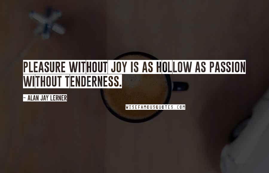 Alan Jay Lerner Quotes: Pleasure without joy is as hollow as passion without tenderness.