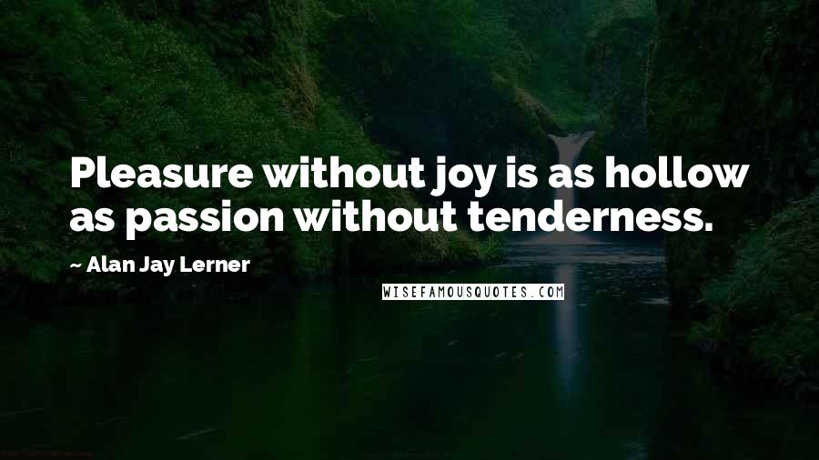 Alan Jay Lerner Quotes: Pleasure without joy is as hollow as passion without tenderness.