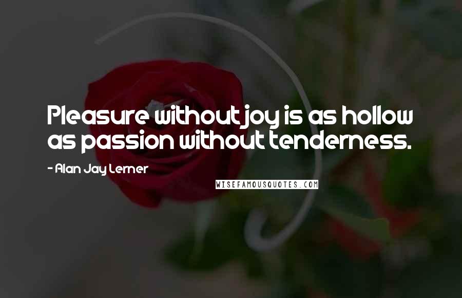 Alan Jay Lerner Quotes: Pleasure without joy is as hollow as passion without tenderness.