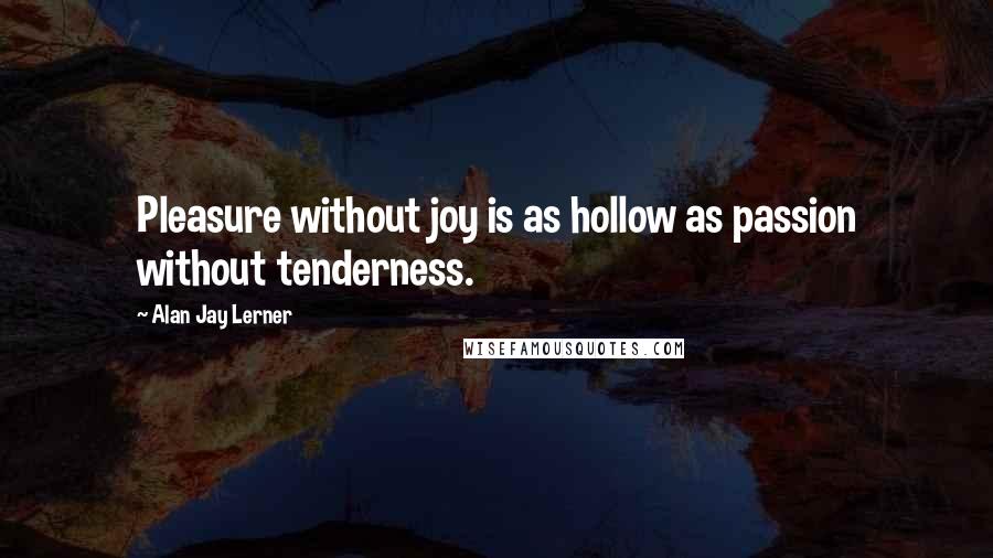 Alan Jay Lerner Quotes: Pleasure without joy is as hollow as passion without tenderness.