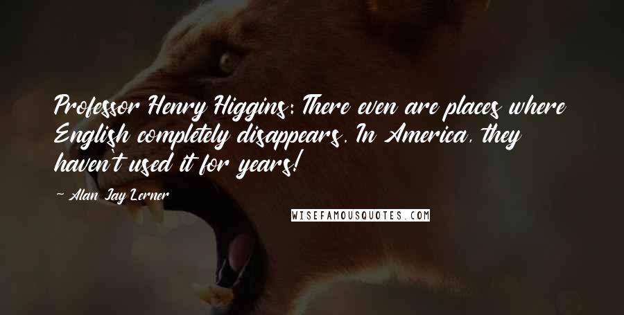 Alan Jay Lerner Quotes: Professor Henry Higgins: There even are places where English completely disappears. In America, they haven't used it for years!