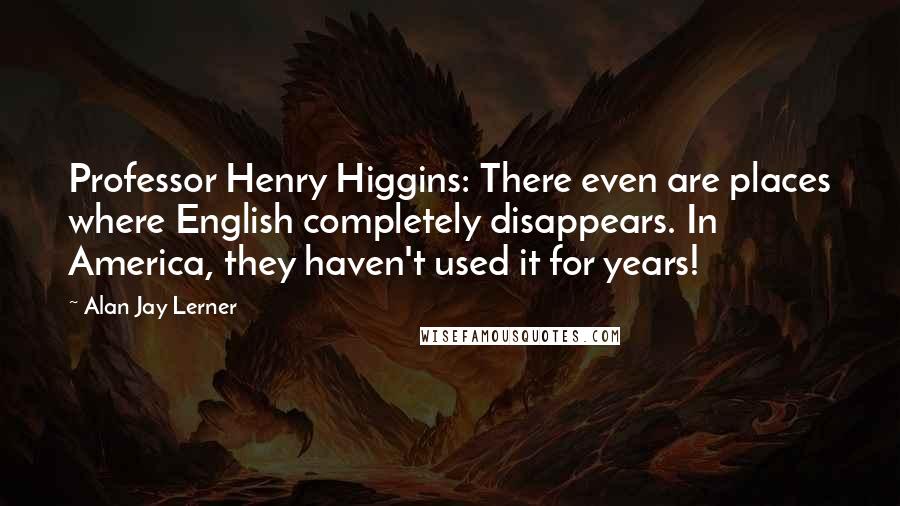 Alan Jay Lerner Quotes: Professor Henry Higgins: There even are places where English completely disappears. In America, they haven't used it for years!