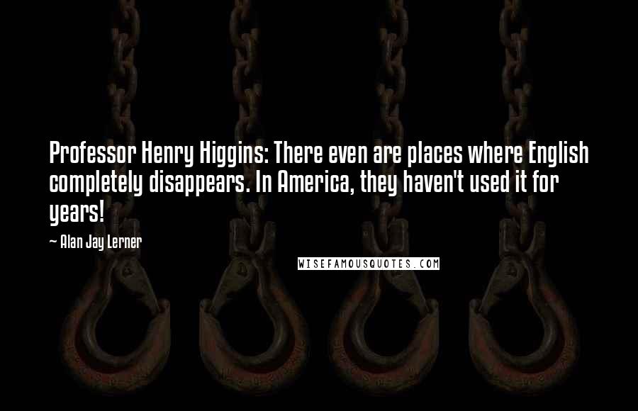 Alan Jay Lerner Quotes: Professor Henry Higgins: There even are places where English completely disappears. In America, they haven't used it for years!