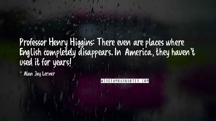 Alan Jay Lerner Quotes: Professor Henry Higgins: There even are places where English completely disappears. In America, they haven't used it for years!