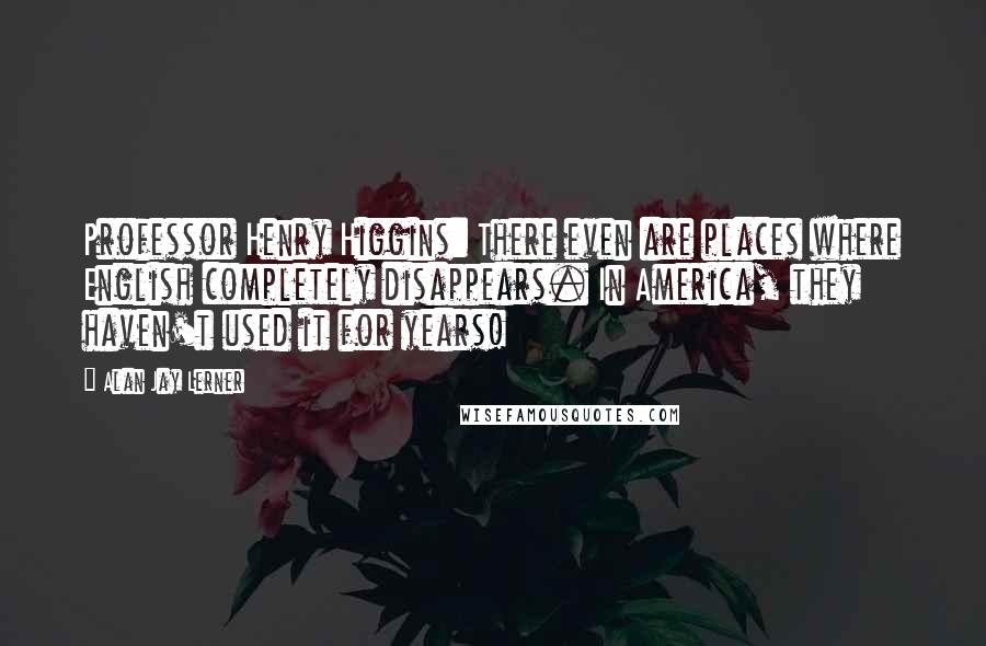 Alan Jay Lerner Quotes: Professor Henry Higgins: There even are places where English completely disappears. In America, they haven't used it for years!