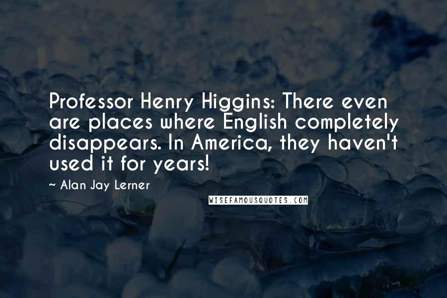 Alan Jay Lerner Quotes: Professor Henry Higgins: There even are places where English completely disappears. In America, they haven't used it for years!