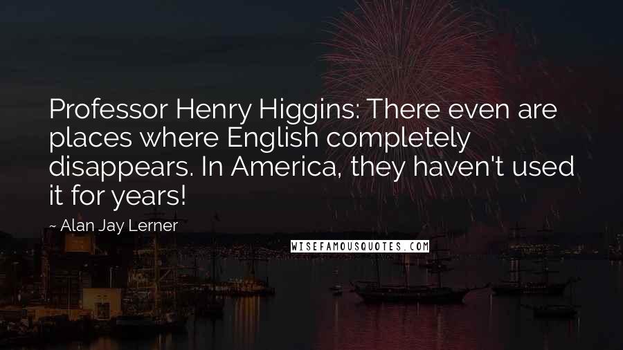 Alan Jay Lerner Quotes: Professor Henry Higgins: There even are places where English completely disappears. In America, they haven't used it for years!