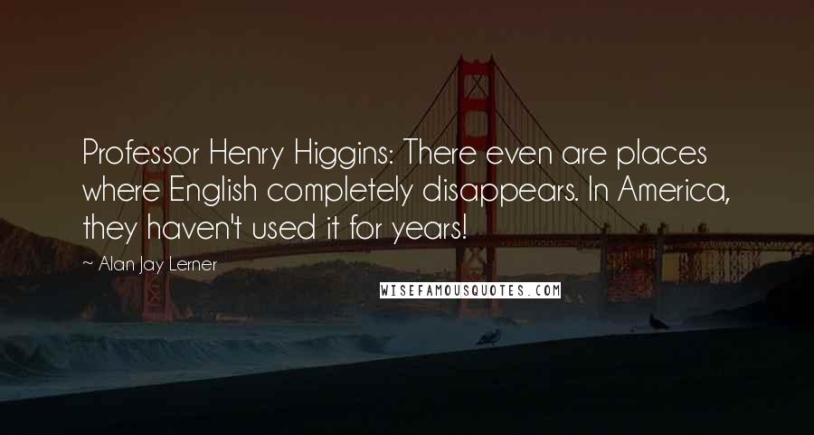 Alan Jay Lerner Quotes: Professor Henry Higgins: There even are places where English completely disappears. In America, they haven't used it for years!