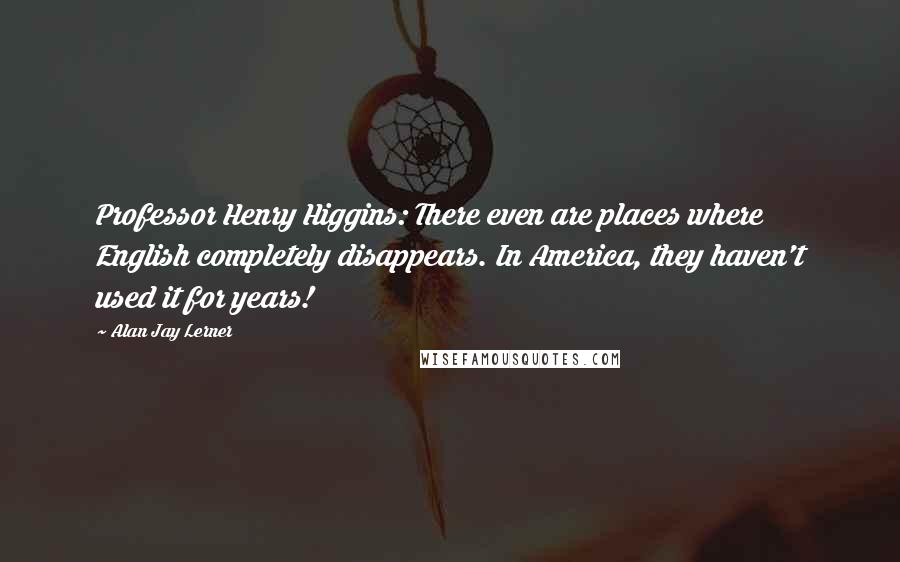 Alan Jay Lerner Quotes: Professor Henry Higgins: There even are places where English completely disappears. In America, they haven't used it for years!