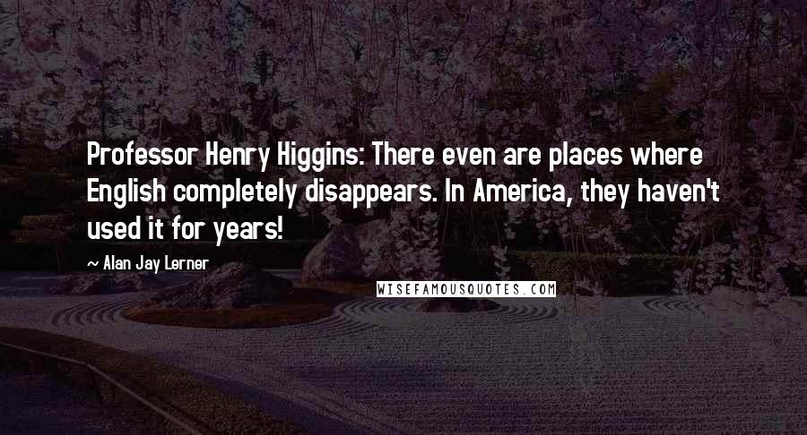 Alan Jay Lerner Quotes: Professor Henry Higgins: There even are places where English completely disappears. In America, they haven't used it for years!