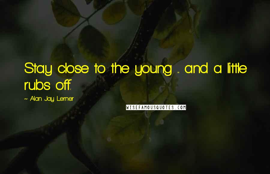 Alan Jay Lerner Quotes: Stay close to the young ... and a little rubs off.