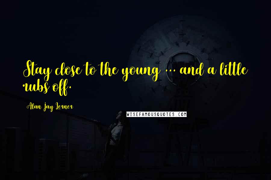 Alan Jay Lerner Quotes: Stay close to the young ... and a little rubs off.