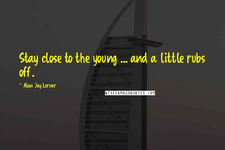 Alan Jay Lerner Quotes: Stay close to the young ... and a little rubs off.
