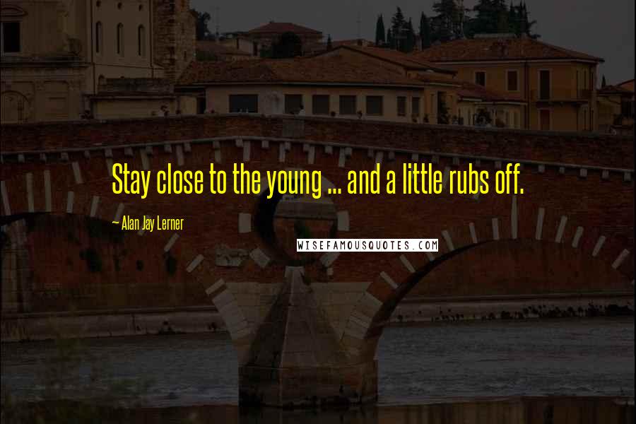 Alan Jay Lerner Quotes: Stay close to the young ... and a little rubs off.