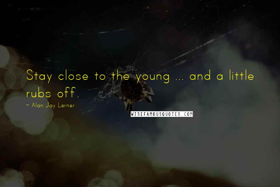 Alan Jay Lerner Quotes: Stay close to the young ... and a little rubs off.