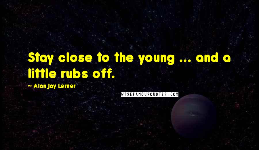 Alan Jay Lerner Quotes: Stay close to the young ... and a little rubs off.