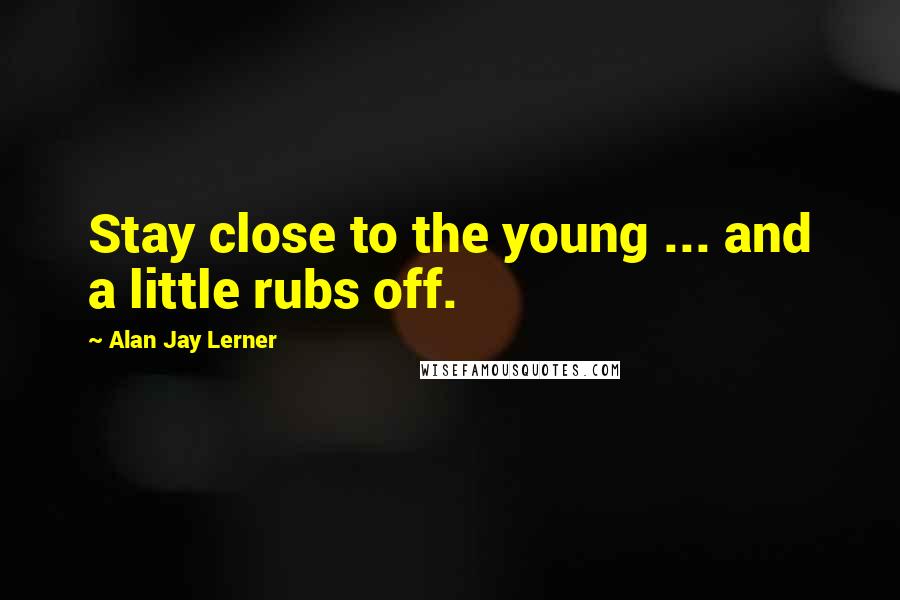 Alan Jay Lerner Quotes: Stay close to the young ... and a little rubs off.