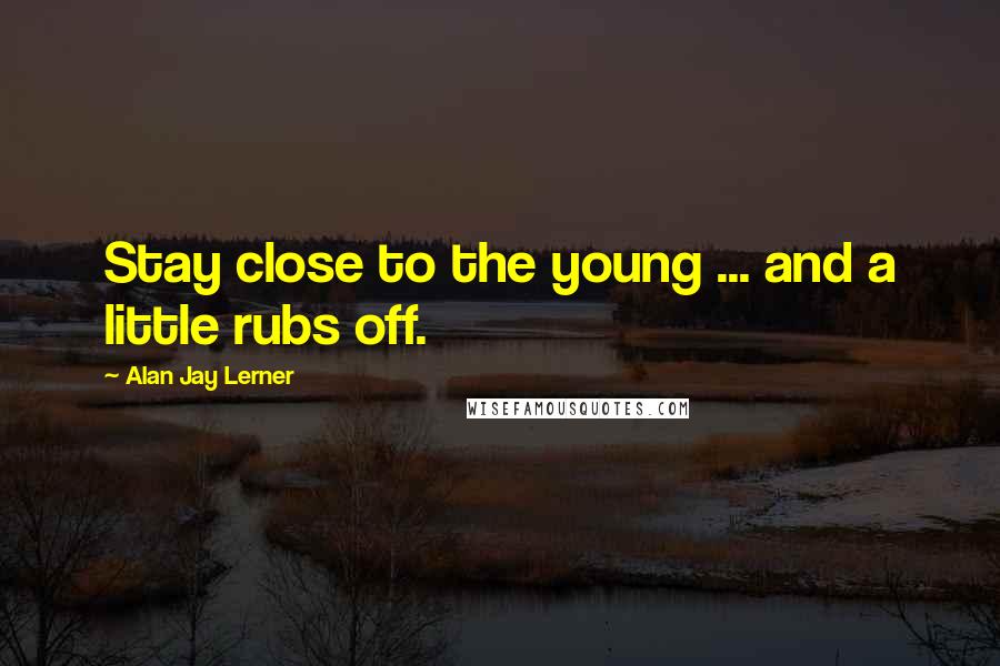 Alan Jay Lerner Quotes: Stay close to the young ... and a little rubs off.