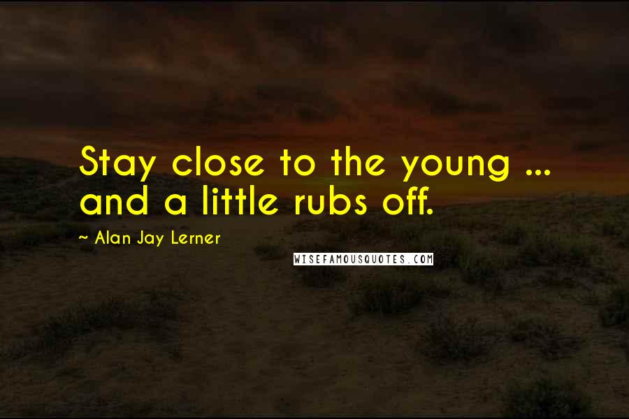 Alan Jay Lerner Quotes: Stay close to the young ... and a little rubs off.
