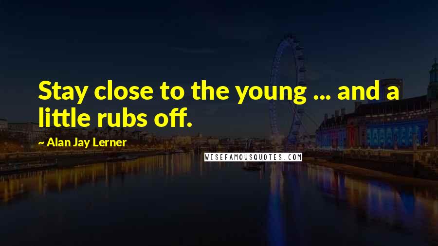 Alan Jay Lerner Quotes: Stay close to the young ... and a little rubs off.